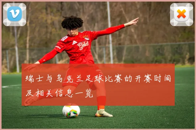 瑞士与乌克兰足球比赛的开赛时间及相关信息一览