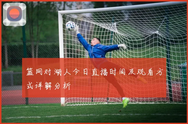 篮网对湖人今日直播时间及观看方式详解分析