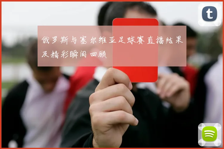 俄罗斯与塞尔维亚足球赛直播结果及精彩瞬间回顾