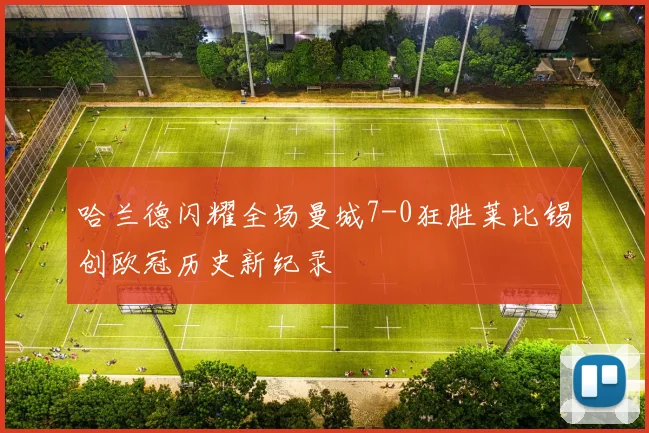 哈兰德闪耀全场曼城7-0狂胜莱比锡创欧冠历史新纪录